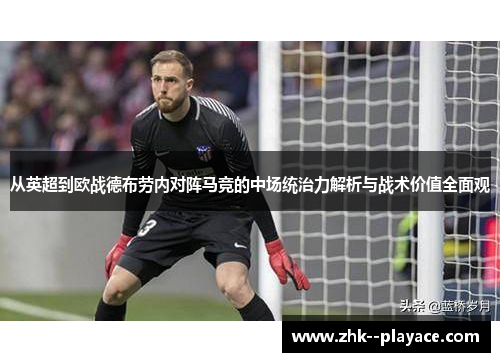 从英超到欧战德布劳内对阵马竞的中场统治力解析与战术价值全面观 从英超到欧战德布劳内对阵马竞的中场统治力解析与战术价值全面观