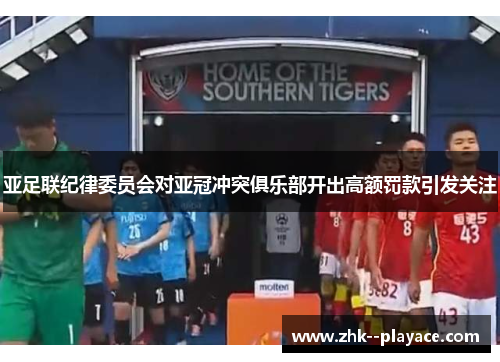 亚足联纪律委员会对亚冠冲突俱乐部开出高额罚款引发关注 亚足联纪律委员会对亚冠冲突俱乐部开出高额罚款引发关注