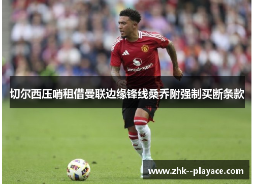 切尔西压哨租借曼联边缘锋线桑乔附强制买断条款