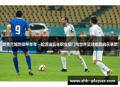 奥克兰城世俱杯年年一轮游背后半职业豪门与世界足球差距启示录思 奥克兰城世俱杯年年一轮游背后半职业豪门与世界足球差距启示录思