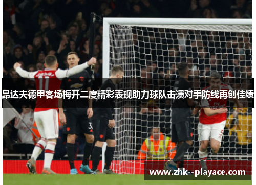昂达夫德甲客场梅开二度精彩表现助力球队击溃对手防线再创佳绩 昂达夫德甲客场梅开二度精彩表现助力球队击溃对手防线再创佳绩