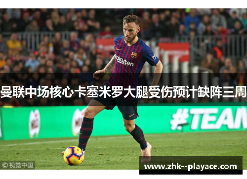 曼联中场核心卡塞米罗大腿受伤预计缺阵三周 曼联中场核心卡塞米罗大腿受伤预计缺阵三周