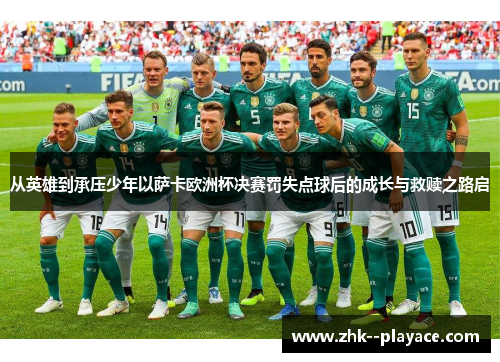 从英雄到承压少年以萨卡欧洲杯决赛罚失点球后的成长与救赎之路启