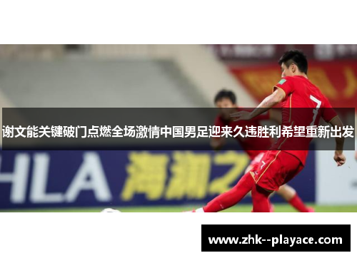 谢文能关键破门点燃全场激情中国男足迎来久违胜利希望重新出发