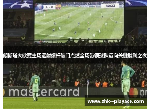 朗斯塔夫欧冠主场远射爆杆破门点燃全场带领球队迈向关键胜利之夜 朗斯塔夫欧冠主场远射爆杆破门点燃全场带领球队迈向关键胜利之夜