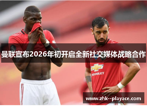 曼联宣布2026年初开启全新社交媒体战略合作 曼联宣布2026年初开启全新社交媒体战略合作