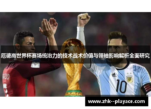 厄德高世界杯赛场统治力的技术战术价值与领袖影响解析全面研究 厄德高世界杯赛场统治力的技术战术价值与领袖影响解析全面研究