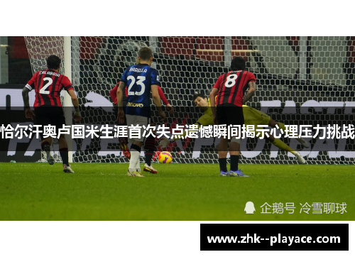 恰尔汗奥卢国米生涯首次失点遗憾瞬间揭示心理压力挑战 恰尔汗奥卢国米生涯首次失点遗憾瞬间揭示心理压力挑战